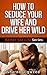 How To Seduce Your Wife And Drive Her Wild (Better Sex Life Series Book 5)