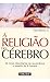A Religião do Cérebro -  As Novas Descobertas da Neurociência À Respeito da Fé Humana