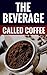 The Beverage Called Coffee - Learn More About Coffee! by Jeremy Hawkins