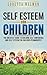 Self Esteem For Children: The Greatest Guide To Building Self Confidence and Self Esteem For Children Permanently (Self Esteem For Children, Self Esteem ... Self Help, Self Confidence For Children)