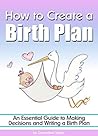 How to Create a Birth Plan: An Essential Guide to Making Decisions and Writing a Birth Plan (Birthing Plan)