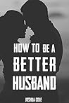 Marriage: How To Be A Better Husband: The Ultimate Guide To Mastering Marriage For Men