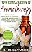 Aromatherapy - The Complete Guide and Essential Oils for Health, Wellness, Your Home & Pets!: Non-toxic and Natural Recipes plus A-Z Essential Oils Chart and One-Stop Aromatherapy Chart