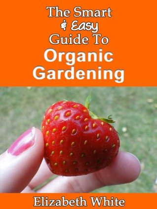 The Smart & Easy Guide To Organic Gardening: The Healthy DIY Horticulture Reference Book for Home Garden & Farming Techniques & Year Round Secrets for Natural Vegetables, Herbs and Fruits (Kindle Edition)