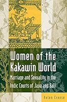 Women of the Kakawin World: Marriage and Sexuality in the Indic Courts of Java and Bali: Marriage and Sexuality in the Indic Courts of Java and Bali