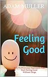 Feeling Good: How To Overcome Depression And Start Feeling Good Without Drugs (Depression Cure, Depression And Anxiety, Depression Self Help, Happiness)