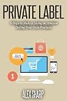 Private Label: 6 Steps to Make a Living on Amazon Selling Your Own Products Private Label: 6 Steps to Make a Living on Amazon Selling Your Own Products