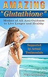AMAZING GLUTATHIONE: Mother of All Anti-Oxidants to Live Longer and Healthy (Health Series Book 5)