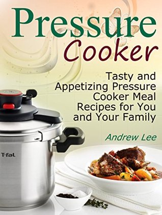 Pressure Cooker: Tasty and Appetizing Pressure Cooker Meal Recipes for You and Your Family (Pressure Cooker books, pressure cooker recipes, pressure cooker recipes for electric pressure cookers)
