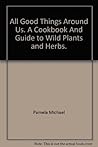 All Good Things Around Us. A Cookbook and Guide to Wild Plant... by Pamela Michael