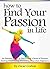 How to Find Your Passion In Life: An Essential Guide to Discovering a Sense of Purpose, Finding Your Calling, and Creating Your Own Happiness
