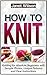 How To Knit: Knitting for Absolute Beginners with Sample Photos, Unique Patterns and Clear Instructions (how to knit, how to knit a hat, how to knit for beginners)