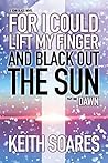 For I Could Lift My Finger and Black Out the Sun - Part 1 by Keith Soares
