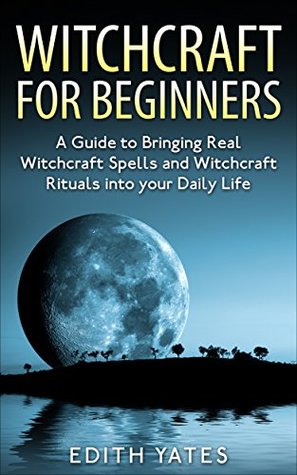 Witchcraft: Witchcraft for Beginners: A Guide to Bringing Real Witchcraft Spells and Witchcraft Rituals into your Daily Life (Kindle Edition)