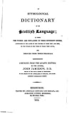 An Etymological Dictionary of the Scottish Language, in which the words are explained in their different senses, authorised by the names of the writers by whom they are used, or the titles of the works in which they occur, and deduced from their originals