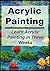 Acrylic Painting: Learn Acrylic Painting in Three Weeks: (Acrylic Painting,Acrylic Painting Book, Acrylic Painting Guide, Acrylic Painting Tips, Acrylic Painting for Beginners)