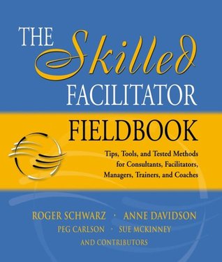 The Skilled Facilitator Fieldbook: Tips, Tools, And Tested Methods For Consultants, Facilitators, Managers, Trainers, And Coaches