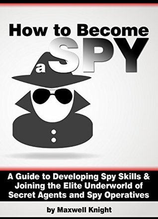 How to Become a Spy: A Guide to Developing Spy Skills and Joining the Elite Underworld of Secret Agents and Spy Operatives (Kindle Edition)