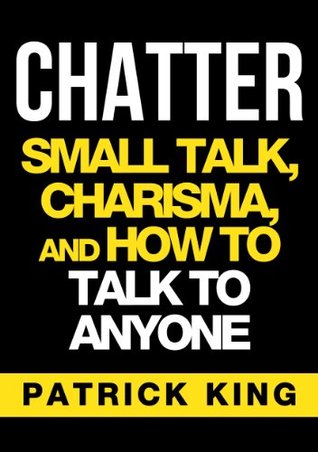 CHATTER: Small Talk, Charisma, and How to Talk to Anyone (The People Skills, Communication Skills, and Social Skills You Need to Win Friends and Get Jobs)