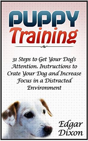 Puppy Training: 31 Steps to Get Your Dog's Attention. Instructions to Crate Your Dog and Increase Focus in a Distracted Environment (Puppy Training, Puppy training books, Puppy crate training,)