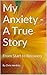 My Anxiety - A True Story: From Start to Recovery