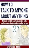 How to Talk to Anyone About Anything: Practical Ways to Approach Anyone with Confidence and Always Know What to Say