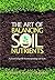 The Art of Balancing Soil Nutrients: A Practical Guide to Interpreting Soil Tests