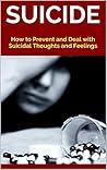SUICIDE: How to Prevent and Deal with Suicidal Thoughts and Feelings