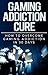 Gaming Addiction Cure: How To Overcome Gaming Addiction in 30 Days (Addiction Recovery, Hooked on Video Games, Gaming Addiction, Video Games Addict)