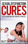 Sexual Dysfunction: Cures for Men & Women - Utilizing Nutrition & Fitness - Erectile Dysfunction, Sexual Anxiety, Premature Ejaculation (Sexual Health, Libido, Testosterone Boosting)