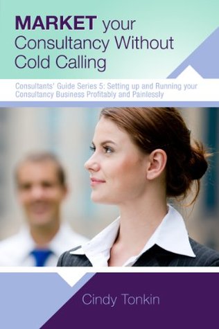 Market your Consultancy without Cold Calling: Get more business more easily (Consultant's Guide: Setting up and running your consultancy profitably and painlessly Book 5)