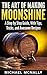 The Art of Making Moonshine: The Essential Guide to Make Moonshine, With Tips, Tricks, and Awesome Recipes