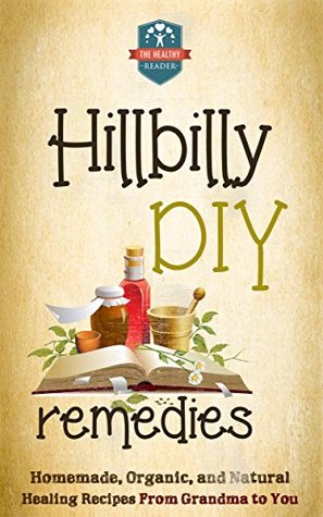 Hillbilly DIY Remedies: Homemade, Organic, And Natural Healing Recipes From Grandma To You (Natural Cures - Herbal Remedies - Organic Recipes - Country Medicine)