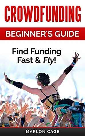 Crowdfunding: Funding: Beginner's Guide - Find Funding Fast & Fly! (Crowdfunding, Funding, Funding a Startup, Grants, Kickstarter, Crowd Funding, Business Loans, Small Business Finance)