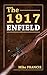The 1917 Enfield: Complete Buyers and Shooters Guide to Owning, Collecting, and Converting for Shooting the Ugly Duckling Cross Between a Mauser, and a British Enfield. Secrets of the 1917 Enfield! !