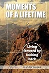 Moments of a Lifetime: Living forward by looking back Moments of a Lifetime: Living forward by looking back