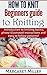 How to Knit: Beginners guide to Knitting: Introduction to knitting basics, photo-illustrated instructions and easy to follow patterns. (How to Knit, the complete Miller Series Book 1)