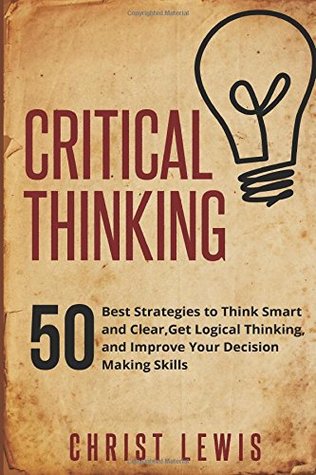 Critical Thinking: 50 Best Strategies to Think Smart and Clear, Get Logical Thinking, and Improve Your Decision Making Skills (Paperback)