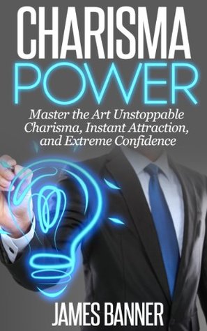 Charisma: POWER - Master the Art of Unstoppable Charisma, Instant Attraction, and Extreme Confidence (Charisma - Becoming Charasmatic in all Areas of your Life)