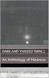Dark and Twisted Things: An Anthology of Madness