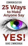 Communication: 25 Ways to Make Anyone Say Yes! Communication: 25 Ways to Make Anyone Say Yes!