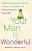 Your Man is Wonderful: How to Appreciate Your Partner, Romance Your Differences, and Love the One You've Got