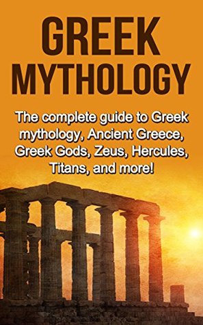 Greek Mythology: The complete guide to Greek Mythology, Ancient Greece, Greek Gods, Zeus, Hercules, Titans, and more! (Kindle Edition)