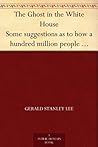 The Ghost in the White House Some suggestions as to how a hundred million people (who are supposed in a vague, helpless way to haunt the white house) ... be expressed by him, and get what they want