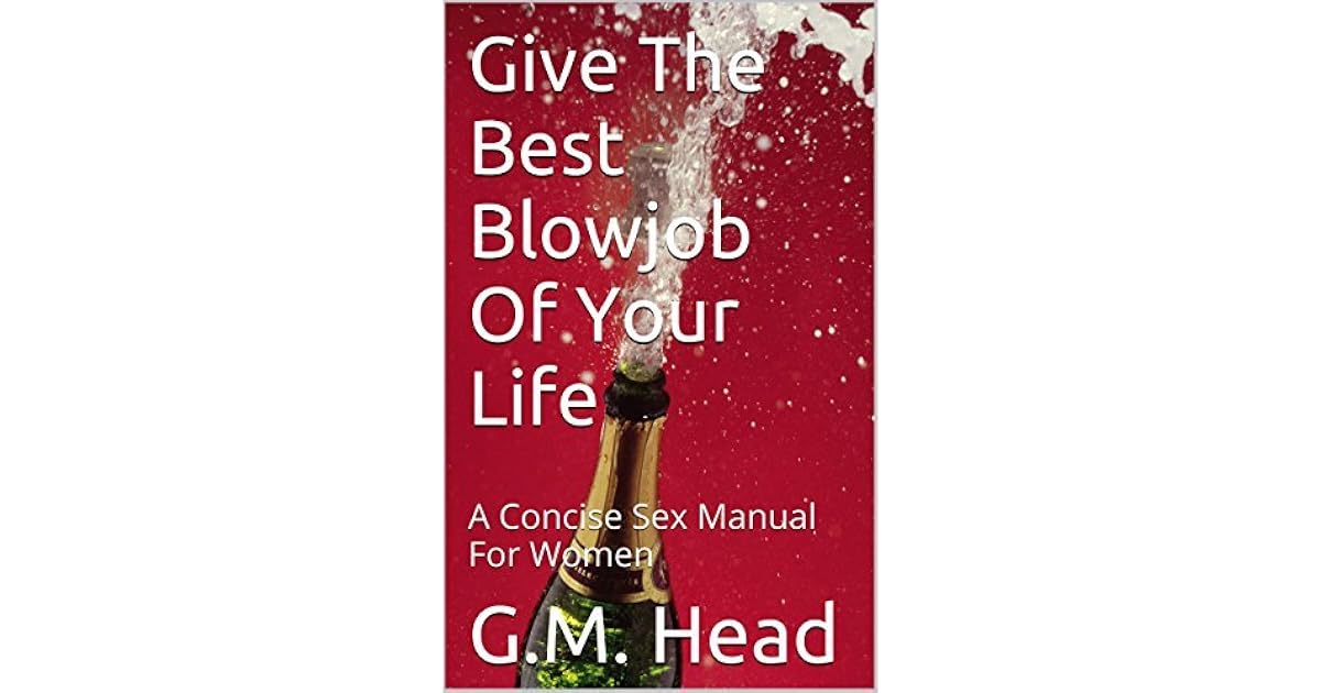 Give The Best Blowjob Of Your Life: A Concise Sex Manual For Women by G
