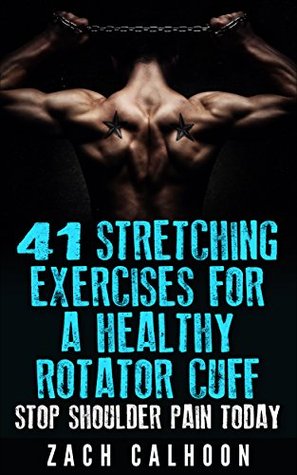 41 Stretching Exercises For A Healthy Rotator Cuff - Stop Shoulder Pain Today: How To Build, Protect and Maintain a Healthy Rotator Cuff for Life (The Rubber Arm Series: Book 3)