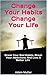 Change Your Habits Change Your Life: Break Your Bad Habits, Break Your Addictions And Live A Better Life (Change Your Life, Stop Smoking, Stop Drinking, Stop Gambling, Stop Overeating)