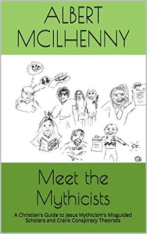 Meet the Mythicists: A Christian's Guide to Jesus Mythicism's Misguided Scholars and Crank Conspiracy Theorists (A Christian Response to Jesus Mythicism Book 2)