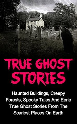 True Ghost Stories: Haunted Buildings, Creepy Forests, Spooky Tales And Eerie True Ghost Stories From The Scariest Places On Earth (True Ghost Stories, ... True Paranormal, Bizarre True Stories,)