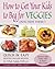 How to Get Your Kids to Beg for Veggies: Quick & Easy Hidden Veggie Recipes the Whole Family Will Love